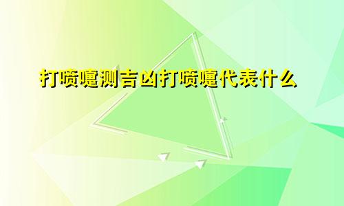 打喷嚏测吉凶打喷嚏代表什么