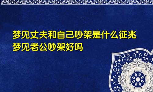 梦见丈夫和自己吵架是什么征兆梦见老公吵架好吗