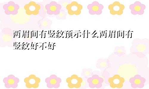 两眉间有竖纹预示什么两眉间有竖纹好不好