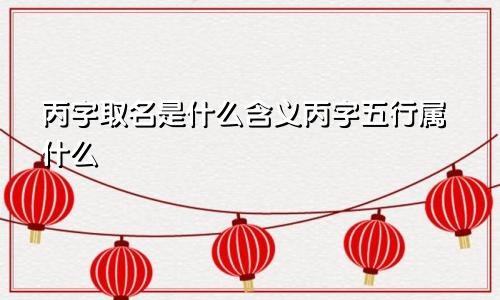 丙字取名是什么含义丙字五行属什么