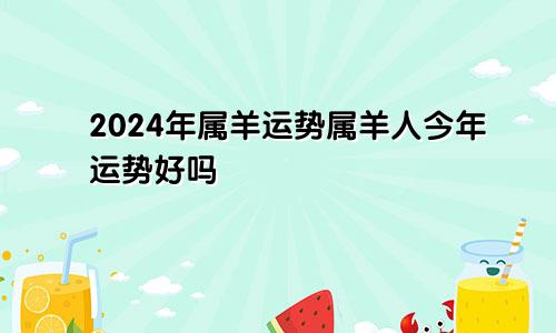 2024年属羊运势属羊人今年运势好吗