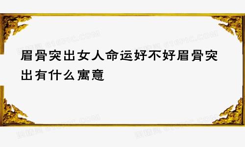 眉骨突出女人命运好不好眉骨突出有什么寓意