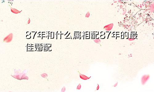 87年和什么属相配87年的最佳婚配