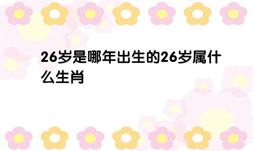 26岁是哪年出生的26岁属什么生肖