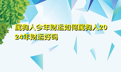 属狗人今年财运如何属狗人2024年财运好吗