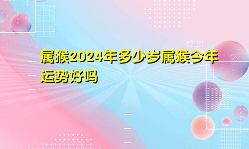 属猴2024年多少岁属猴今年运势好吗