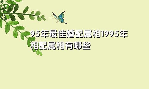 95年最佳婚配属相1995年相配属相有哪些