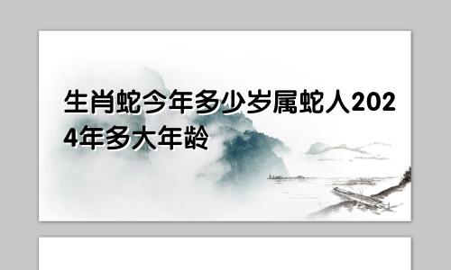 生肖蛇今年多少岁属蛇人2024年多大年龄