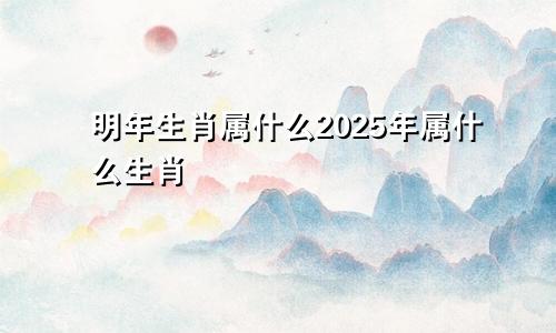 明年生肖属什么2025年属什么生肖