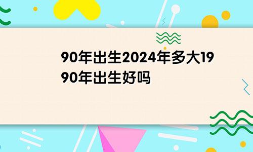 90年出生2024年多大1990年出生好吗