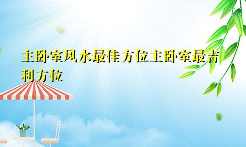 主卧室风水最佳方位主卧室最吉利方位