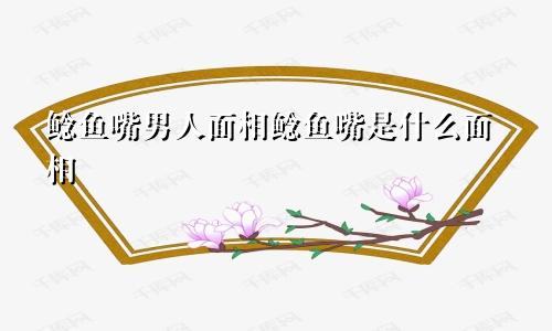 鲶鱼嘴男人面相鲶鱼嘴是什么面相