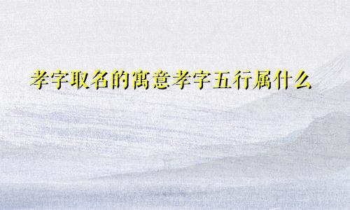 孝字取名的寓意孝字五行属什么