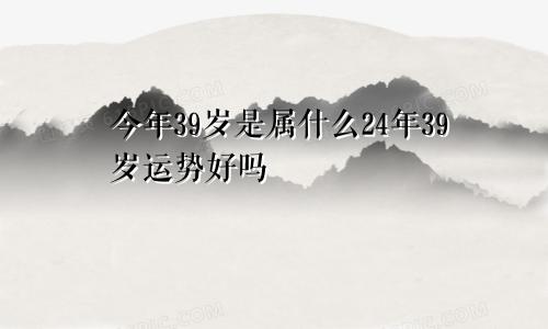 今年39岁是属什么24年39岁运势好吗