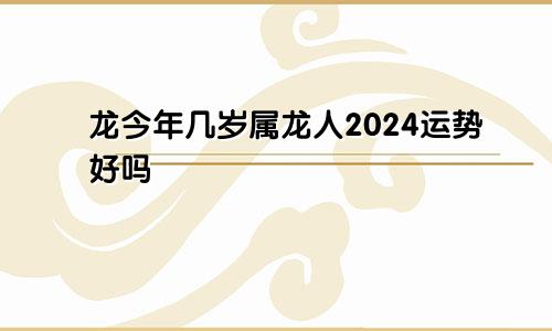 龙今年几岁属龙人2024运势好吗