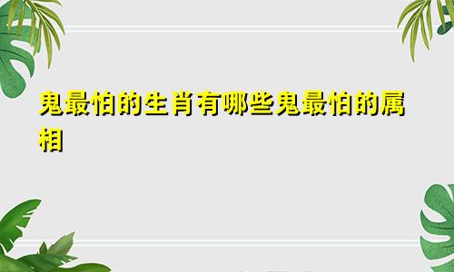 鬼最怕的生肖有哪些鬼最怕的属相