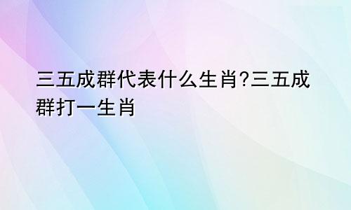 三五成群代表什么生肖?三五成群打一生肖