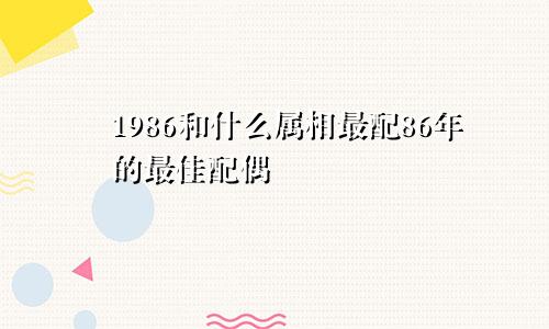 1986和什么属相最配86年的最佳配偶