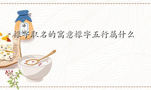 檬字取名的寓意檬字五行属什么