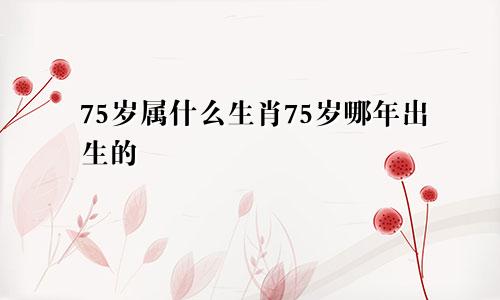 75岁属什么生肖75岁哪年出生的