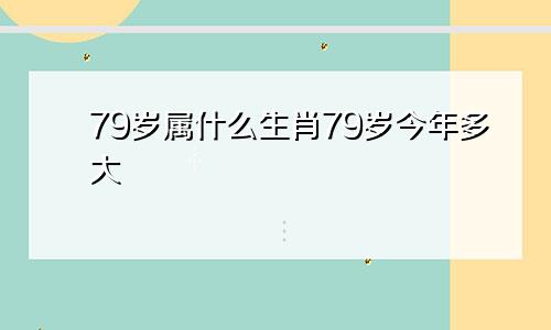 79岁属什么生肖79岁今年多大