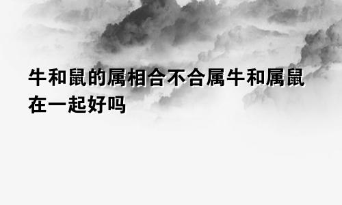 牛和鼠的属相合不合属牛和属鼠在一起好吗