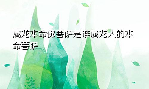 属龙本命佛菩萨是谁属龙人的本命菩萨