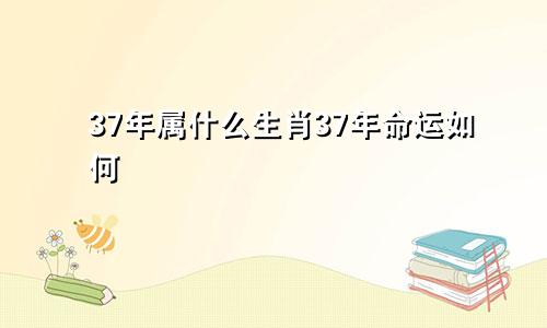 37年属什么生肖37年命运如何