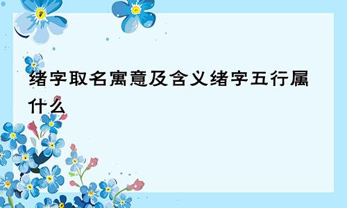 绪字取名寓意及含义绪字五行属什么