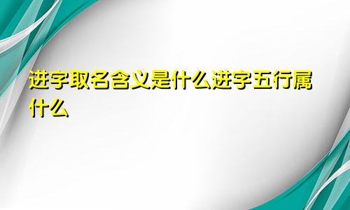 进字取名含义是什么进字五行属什么