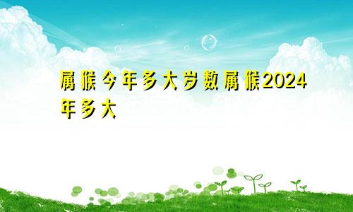 属猴今年多大岁数属猴2024年多大