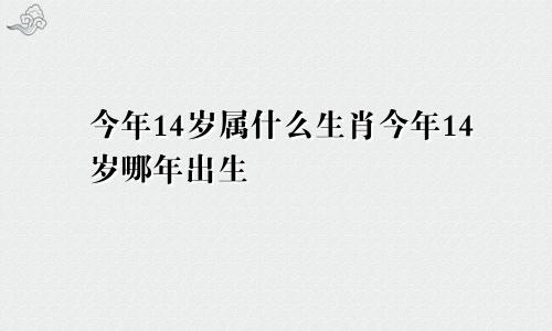 今年14岁属什么生肖今年14岁哪年出生