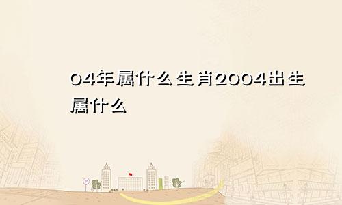 04年属什么生肖2004出生属什么