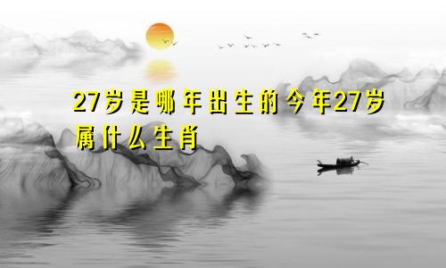 27岁是哪年出生的今年27岁属什么生肖