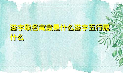 滋字取名寓意是什么滋字五行属什么