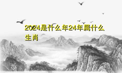 2024是什么年24年属什么生肖