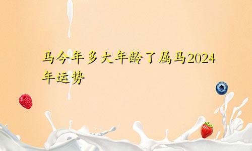 马今年多大年龄了属马2024年运势