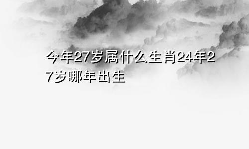 今年27岁属什么生肖24年27岁哪年出生