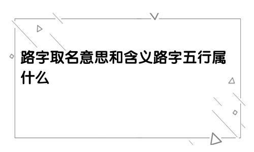 路字取名意思和含义路字五行属什么