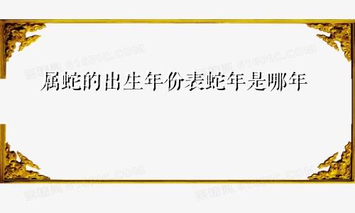 属蛇的出生年份表蛇年是哪年