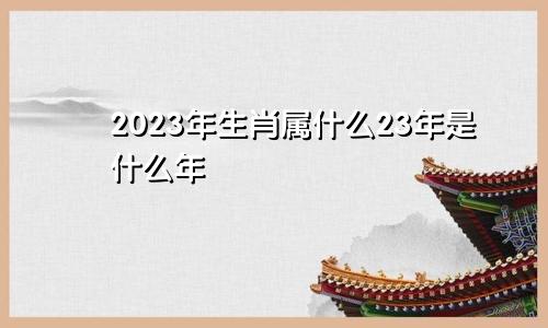 2023年生肖属什么23年是什么年