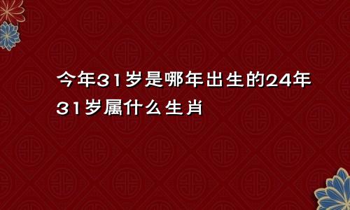 今年31岁是哪年出生的24年31岁属什么生肖