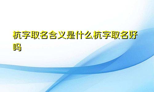 杭字取名含义是什么杭字取名好吗