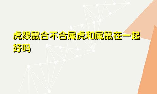 虎跟鼠合不合属虎和属鼠在一起好吗