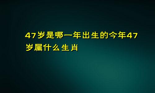 47岁是哪一年出生的今年47岁属什么生肖