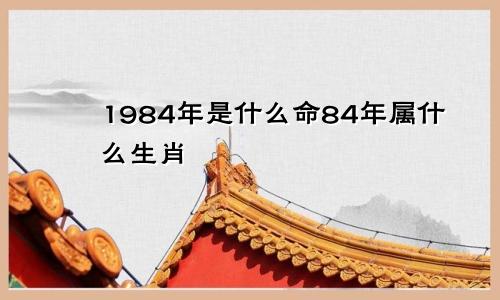 1984年是什么命84年属什么生肖