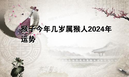 猴子今年几岁属猴人2024年运势