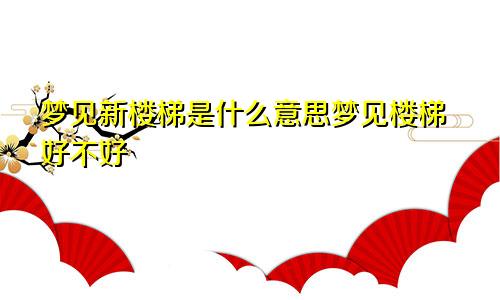 梦见新楼梯是什么意思梦见楼梯好不好