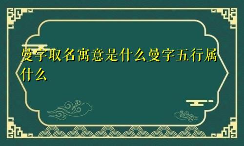 曼字取名寓意是什么曼字五行属什么