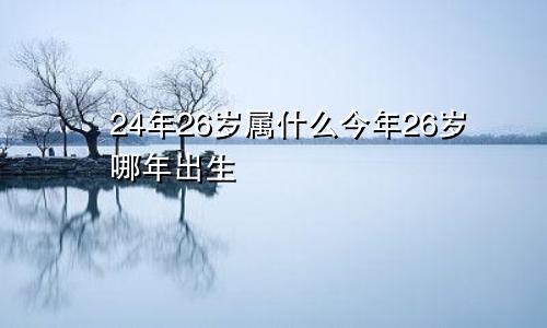 24年26岁属什么今年26岁哪年出生